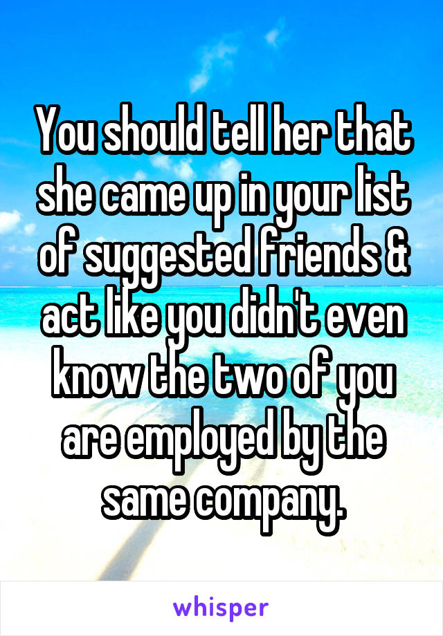 You should tell her that she came up in your list of suggested friends & act like you didn't even know the two of you are employed by the same company.