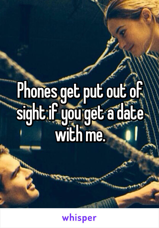Phones get put out of sight if you get a date with me.