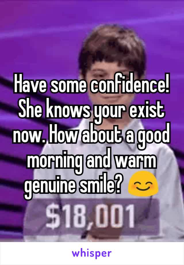 Have some confidence! She knows your exist now. How about a good morning and warm genuine smile? 😊