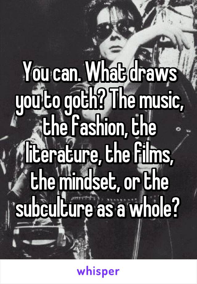 You can. What draws you to goth? The music, the fashion, the literature, the films, the mindset, or the subculture as a whole? 