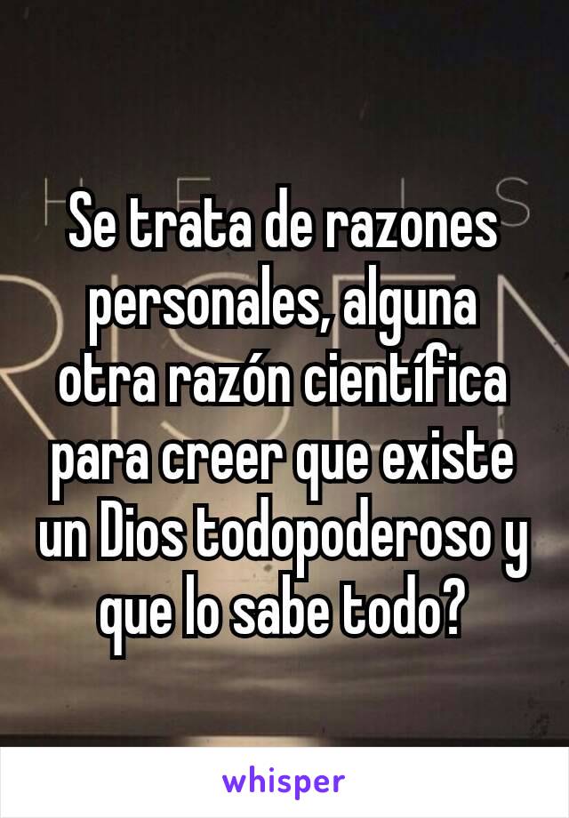 Se trata de razones personales, alguna otra razón científica para creer que existe un Dios todopoderoso y que lo sabe todo?