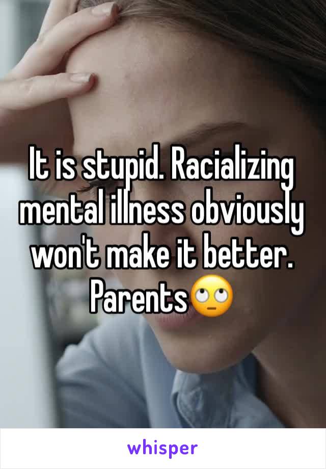 It is stupid. Racializing mental illness obviously won't make it better. 
Parents🙄