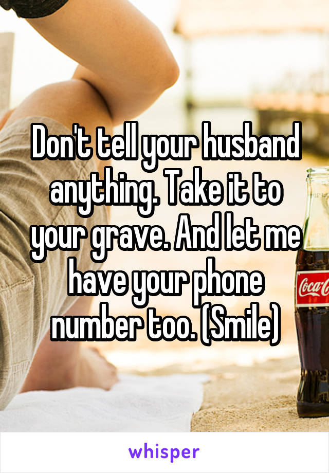 Don't tell your husband anything. Take it to your grave. And let me have your phone number too. (Smile)