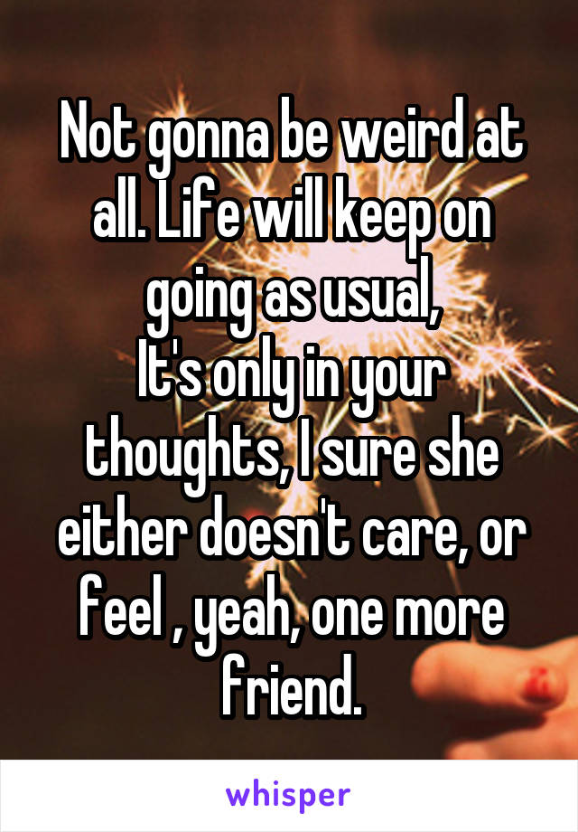 Not gonna be weird at all. Life will keep on going as usual,
It's only in your thoughts, I sure she either doesn't care, or feel , yeah, one more friend.