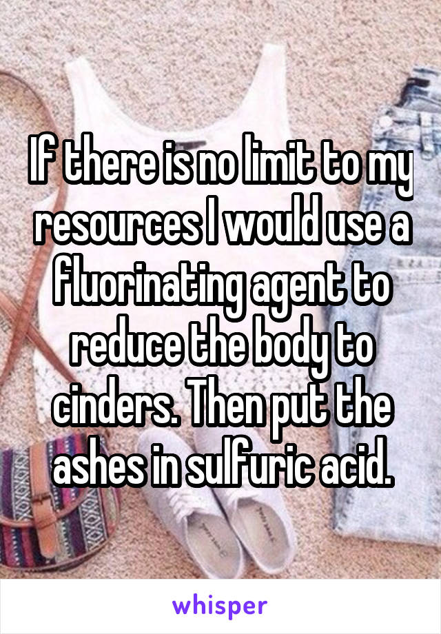 If there is no limit to my resources I would use a fluorinating agent to reduce the body to cinders. Then put the ashes in sulfuric acid.