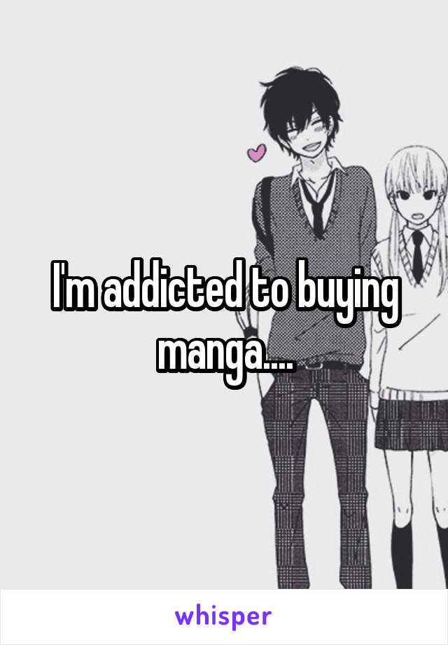 I'm addicted to buying manga....