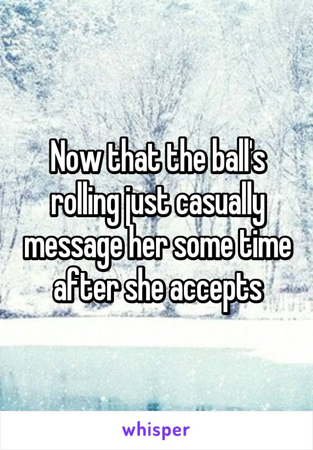 Now that the ball's rolling just casually message her some time after she accepts