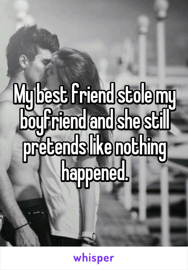 My best friend stole my boyfriend and she still pretends like nothing happened.