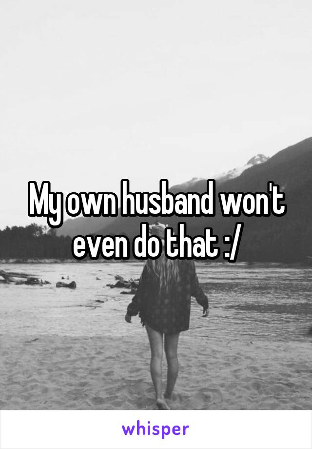 My own husband won't even do that :/