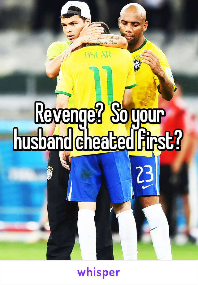 Revenge?  So your husband cheated first?  