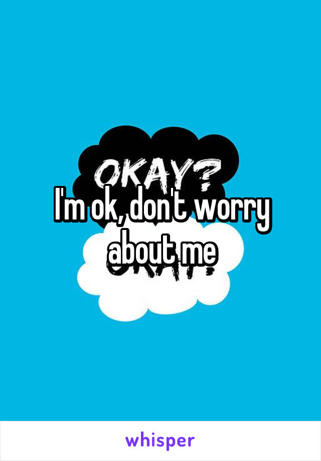 I'm ok, don't worry about me