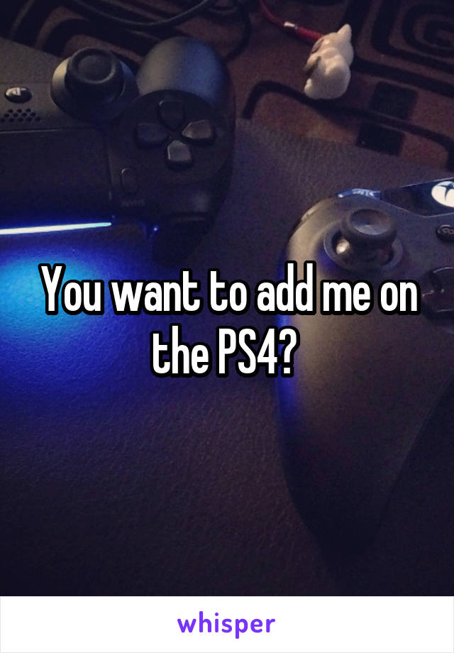 You want to add me on the PS4? 