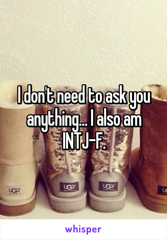 I don't need to ask you anything... I also am INTJ-F.
