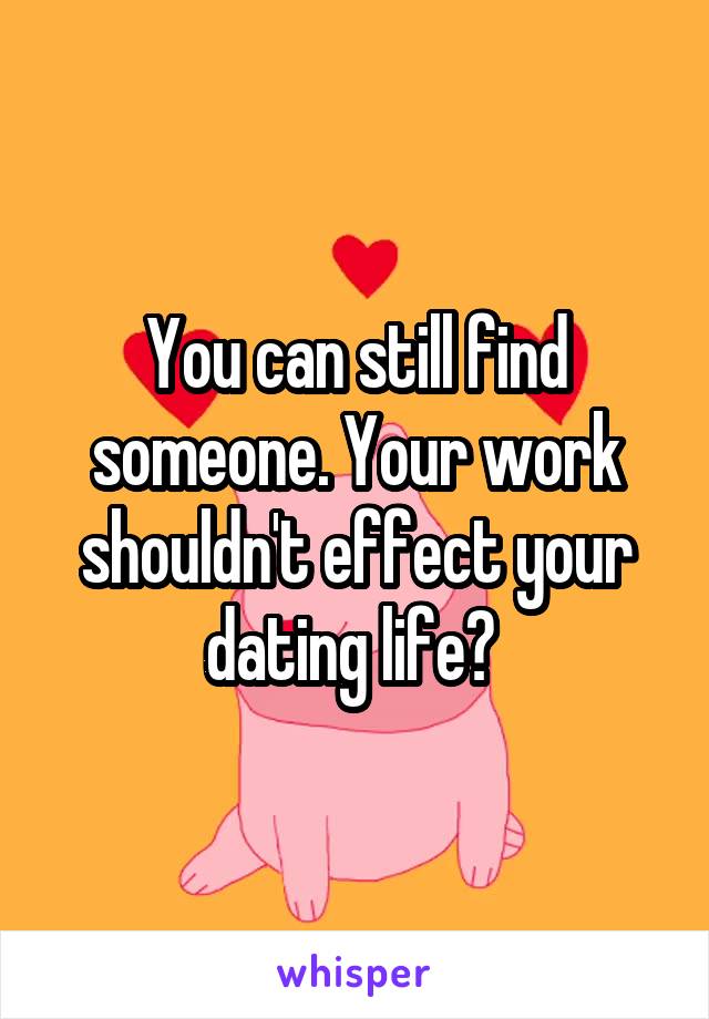 You can still find someone. Your work shouldn't effect your dating life? 