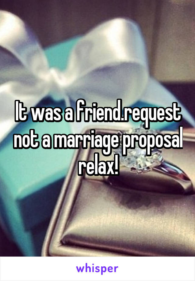 It was a friend.request not a marriage proposal relax!