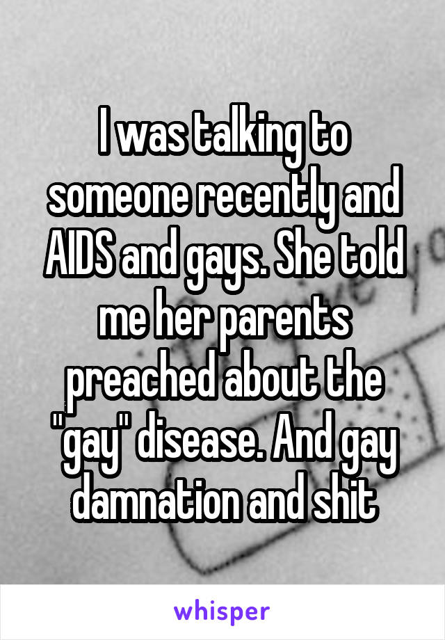 I was talking to someone recently and AIDS and gays. She told me her parents preached about the "gay" disease. And gay damnation and shit