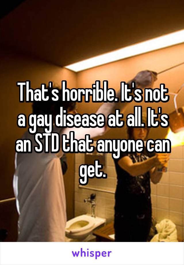 That's horrible. It's not a gay disease at all. It's an STD that anyone can get.