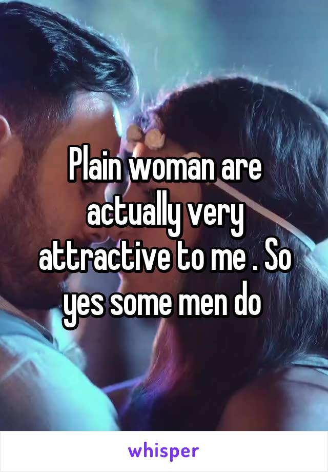 Plain woman are actually very attractive to me . So yes some men do 