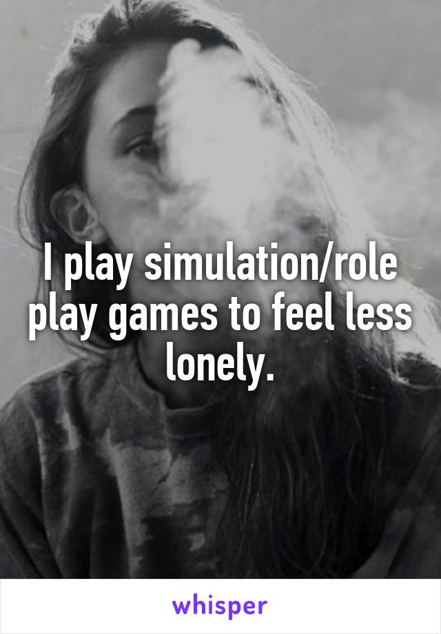 I play simulation/role play games to feel less lonely.