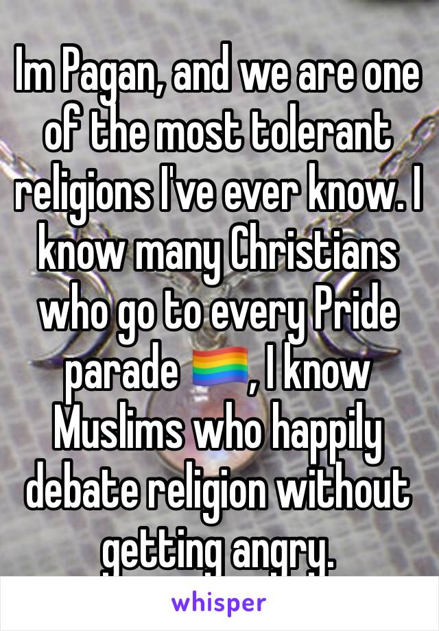 Im Pagan, and we are one of the most tolerant religions I've ever know. I know many Christians who go to every Pride parade 🏳️‍🌈, I know Muslims who happily debate religion without getting angry. 