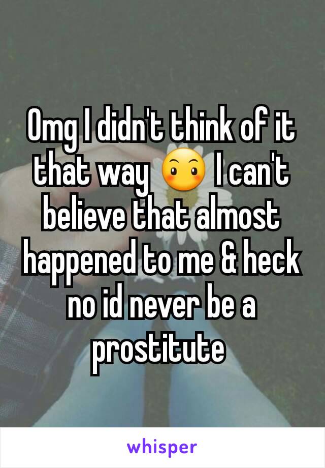 Omg I didn't think of it that way 😶 I can't believe that almost happened to me & heck no id never be a prostitute 
