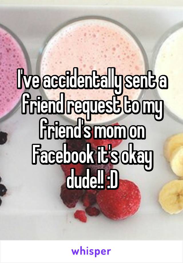 I've accidentally sent a friend request to my friend's mom on Facebook it's okay dude!! :D