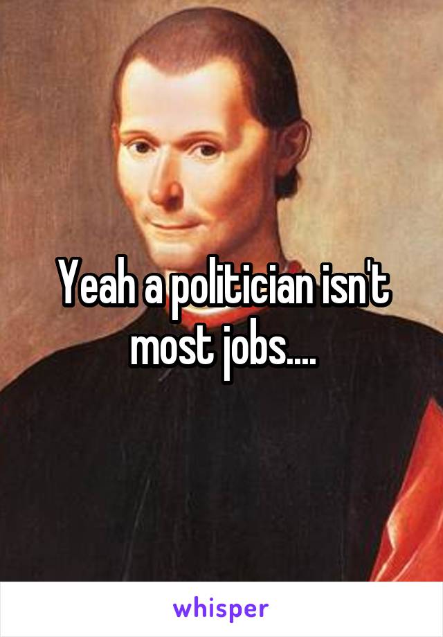 Yeah a politician isn't most jobs....