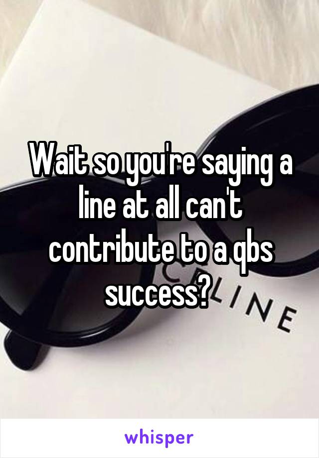 Wait so you're saying a line at all can't contribute to a qbs success? 