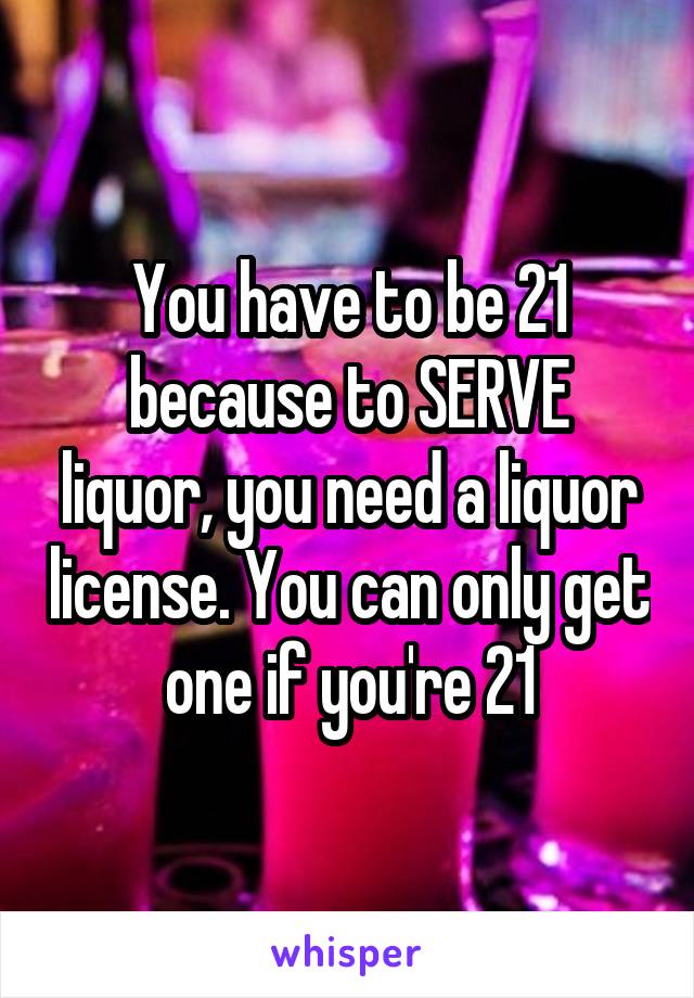 You have to be 21 because to SERVE liquor, you need a liquor license. You can only get one if you're 21