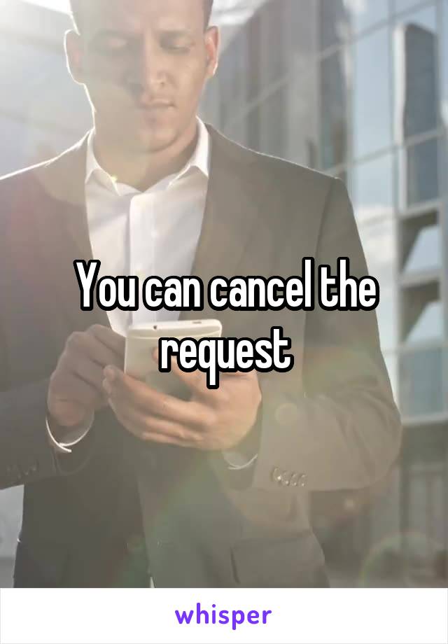 You can cancel the request