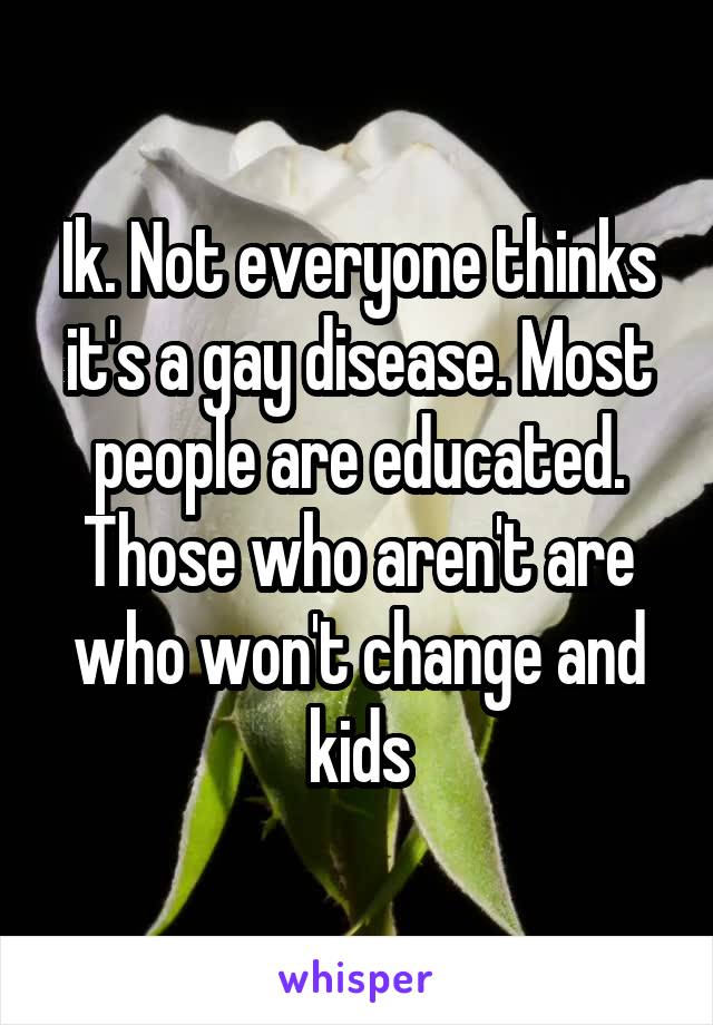 Ik. Not everyone thinks it's a gay disease. Most people are educated. Those who aren't are who won't change and kids