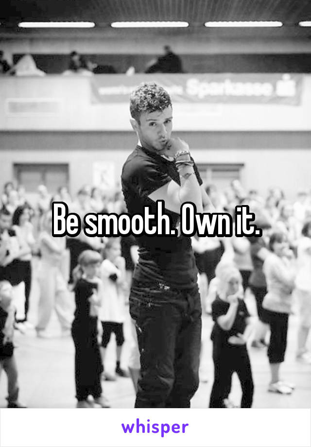 Be smooth. Own it.