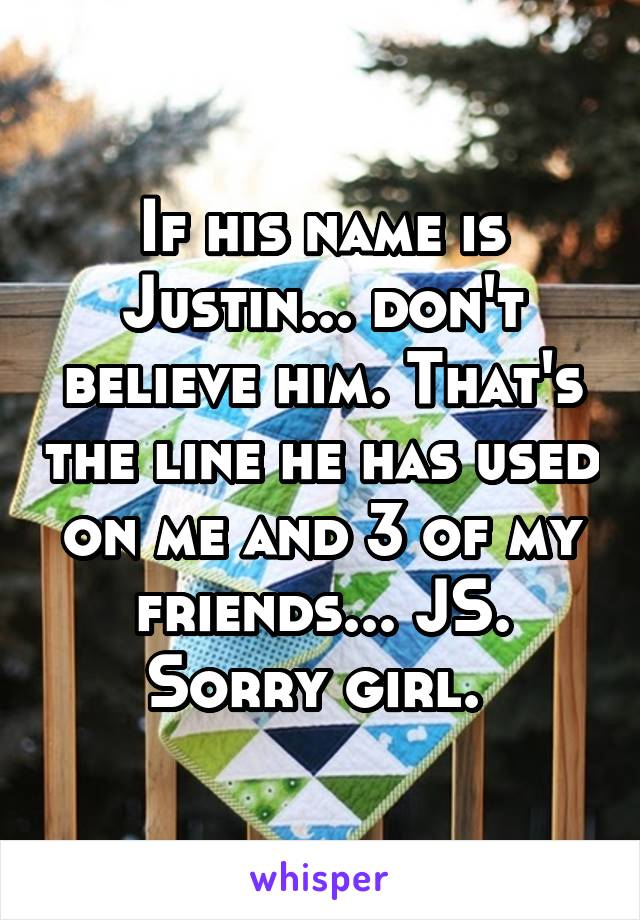 If his name is Justin... don't believe him. That's the line he has used on me and 3 of my friends... JS. Sorry girl. 