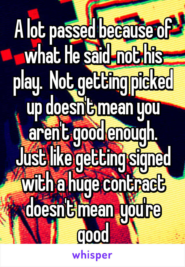 A lot passed because of what He said  not his play.  Not getting picked up doesn't mean you aren't good enough. Just like getting signed with a huge contract doesn't mean  you're good