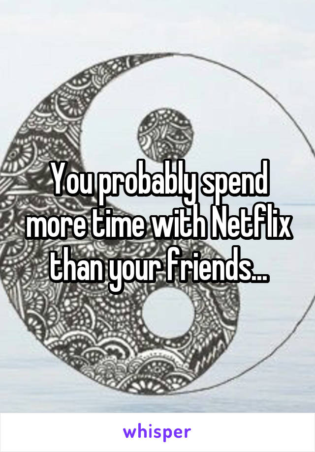 You probably spend more time with Netflix than your friends...