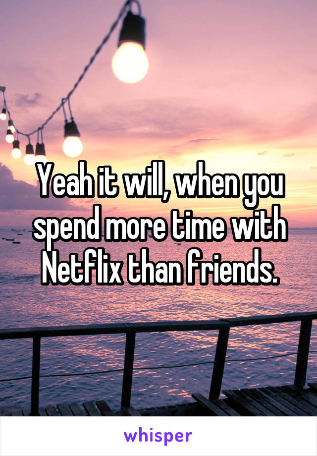 Yeah it will, when you spend more time with Netflix than friends.