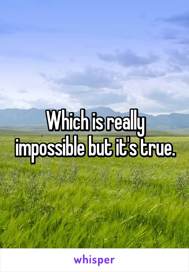 Which is really impossible but it's true.