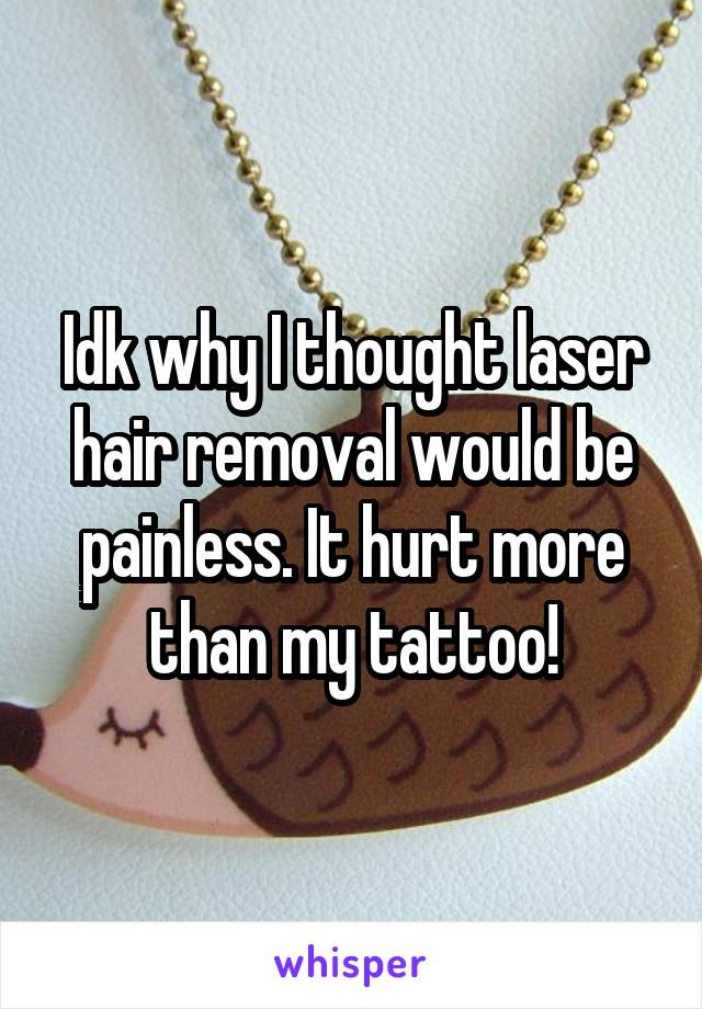 Idk why I thought laser hair removal would be painless. It hurt more than my tattoo!