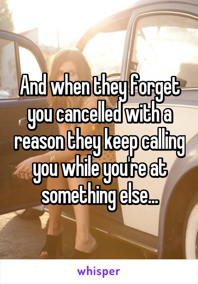 And when they forget you cancelled with a reason they keep calling you while you're at something else...