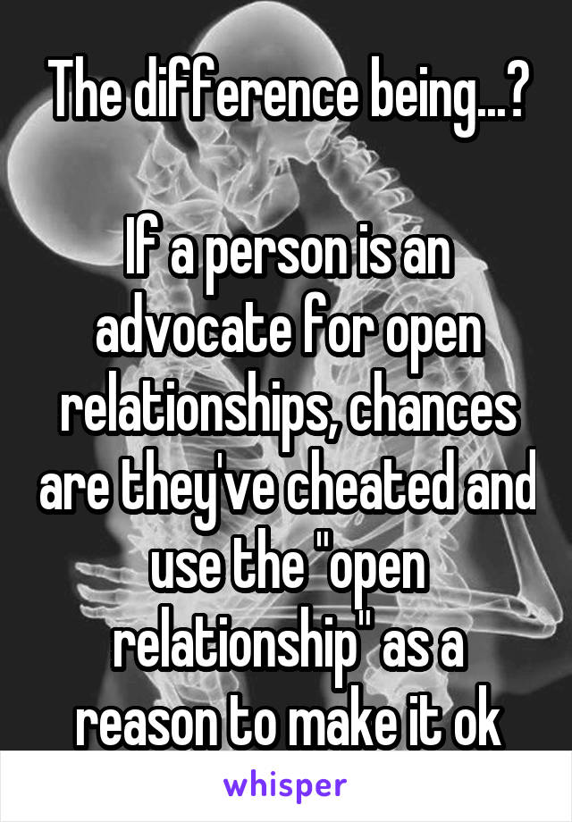 The difference being...?

If a person is an advocate for open relationships, chances are they've cheated and use the "open relationship" as a reason to make it ok