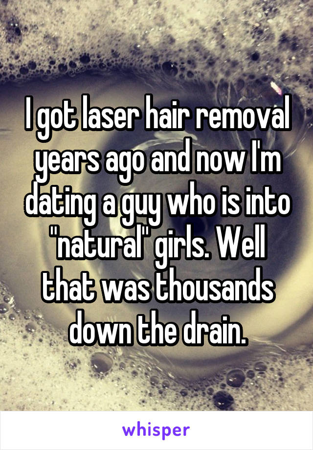 I got laser hair removal years ago and now I'm dating a guy who is into "natural" girls. Well that was thousands down the drain.