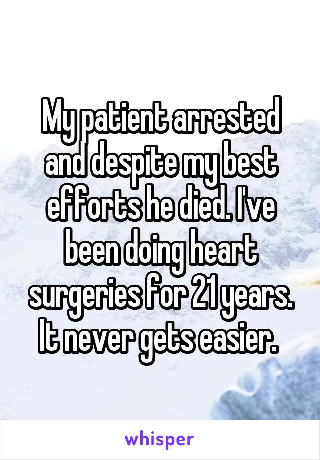 My patient arrested and despite my best efforts he died. I've been doing heart surgeries for 21 years. It never gets easier. 