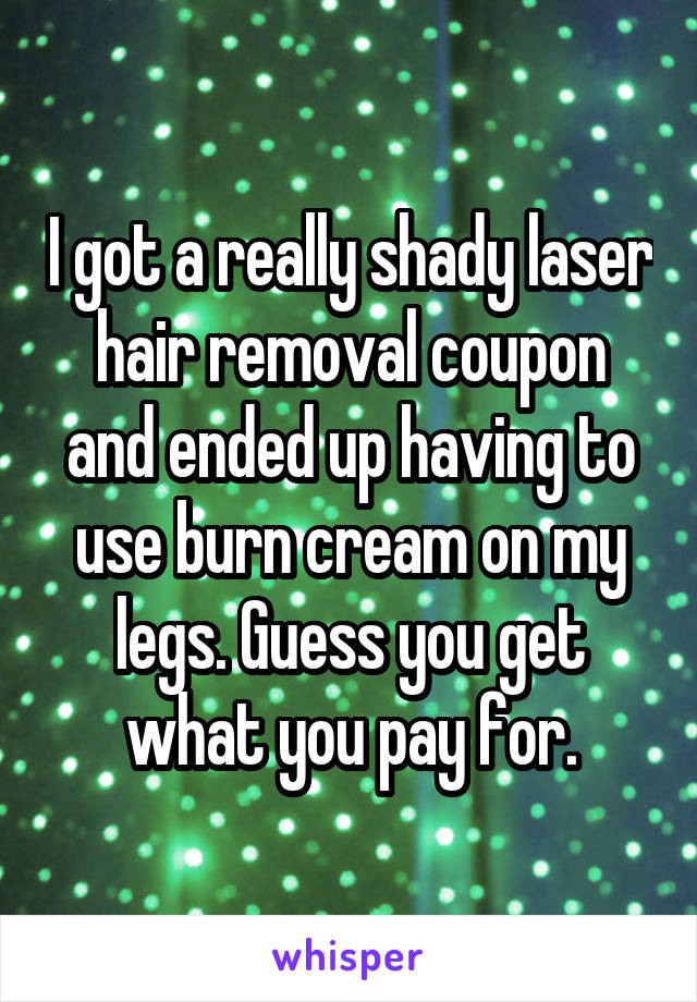 I got a really shady laser hair removal coupon and ended up having to use burn cream on my legs. Guess you get what you pay for.