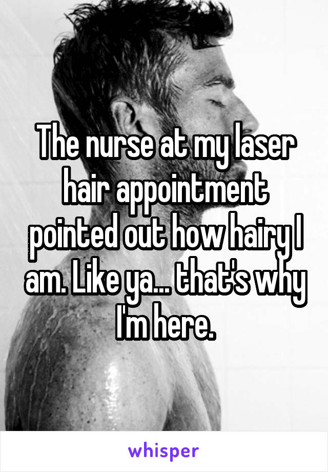 The nurse at my laser hair appointment pointed out how hairy I am. Like ya... that's why I'm here.