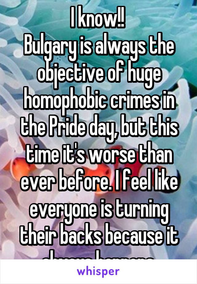 I know!! 
Bulgary is always the objective of huge homophobic crimes in the Pride day, but this time it's worse than ever before. I feel like everyone is turning their backs because it always happens.