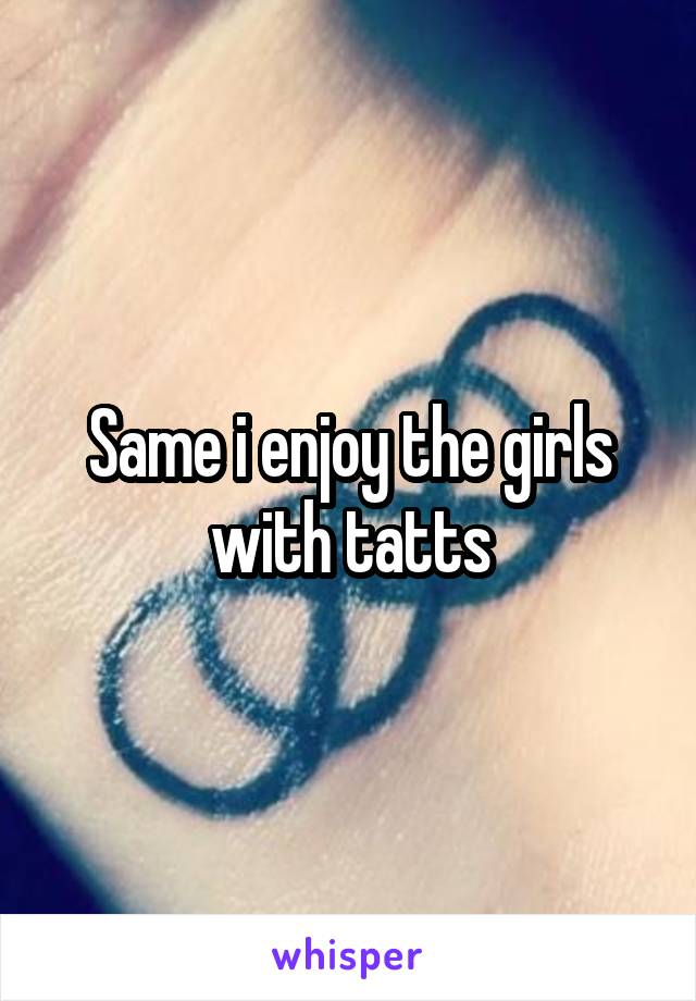 Same i enjoy the girls with tatts