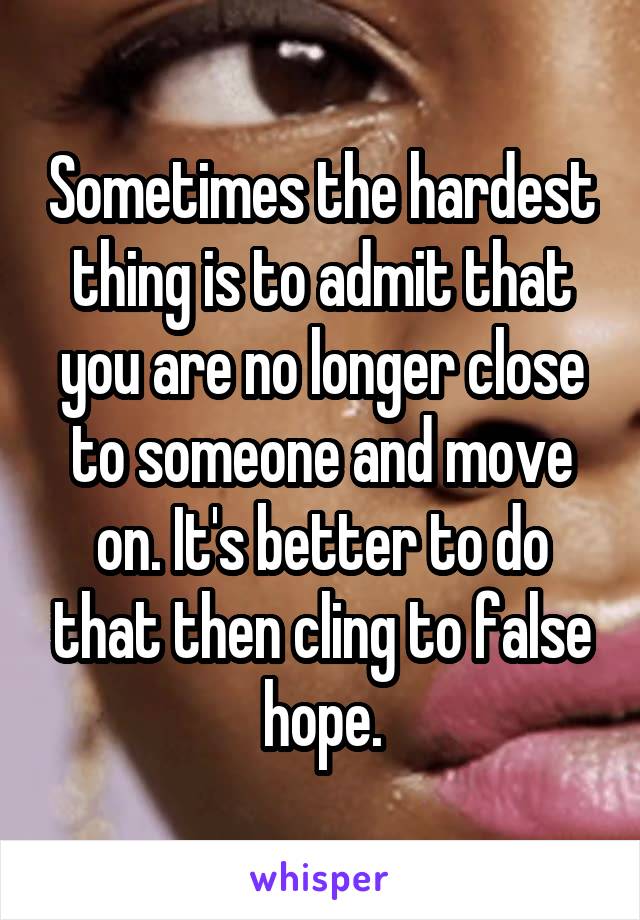 Sometimes the hardest thing is to admit that you are no longer close to someone and move on. It's better to do that then cling to false hope.