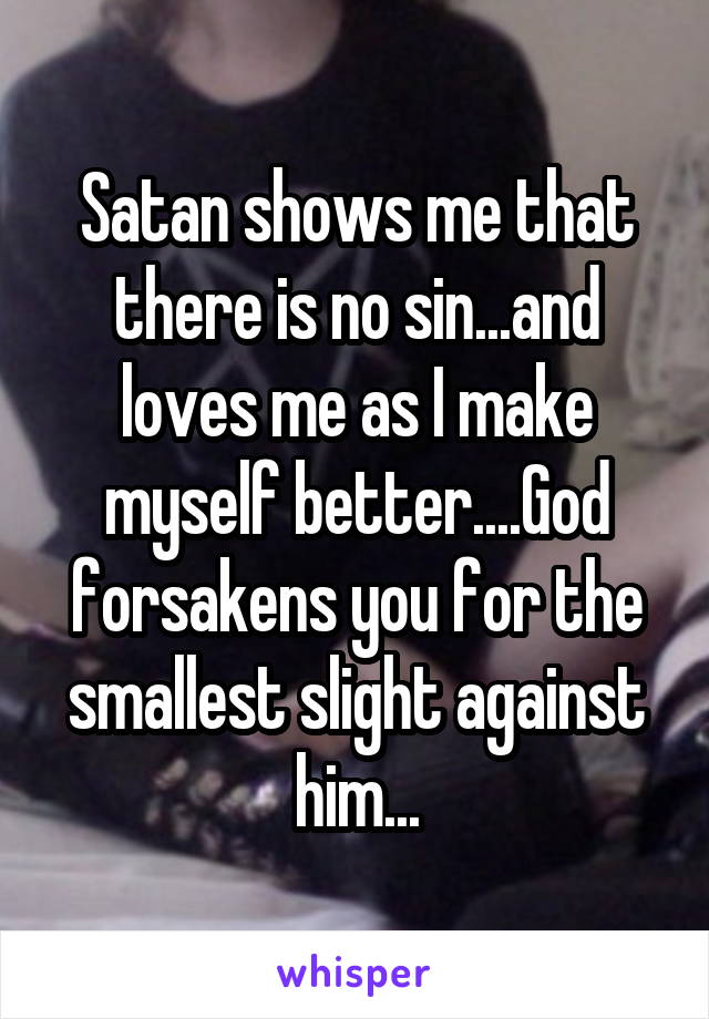 Satan shows me that there is no sin...and loves me as I make myself better....God forsakens you for the smallest slight against him...