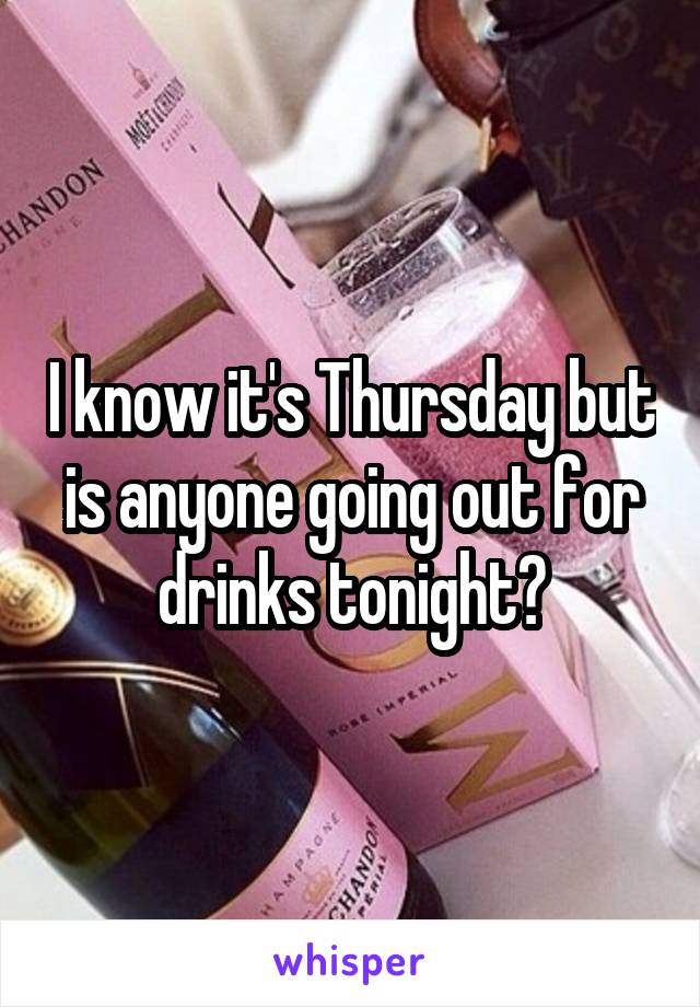 I know it's Thursday but is anyone going out for drinks tonight?