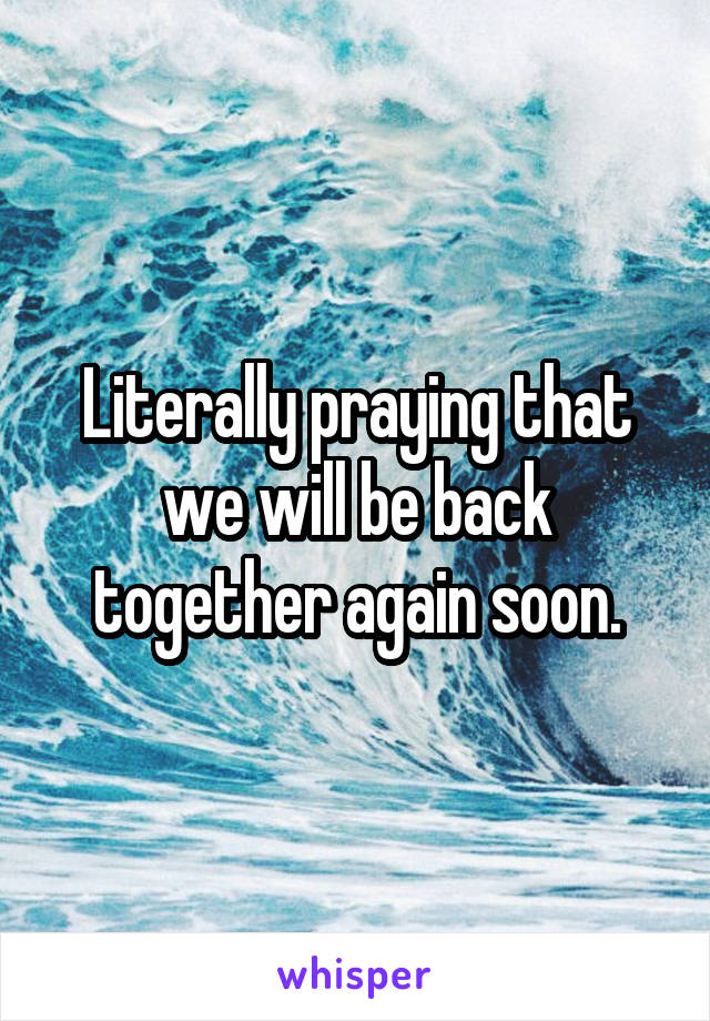 Literally praying that we will be back together again soon.